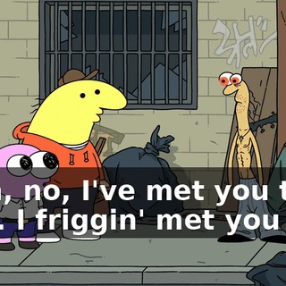 Yeah, no, I've met you two, man. I friggin' met you two.