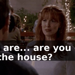 So, are... are you out of the house?