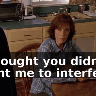 I thought you didn't want me to interfere.