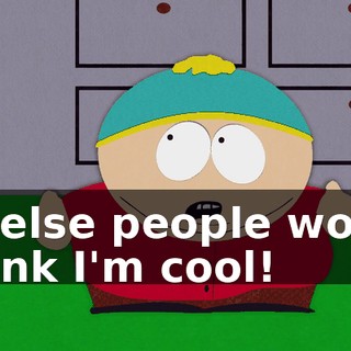 or else people won't think I'm cool!
