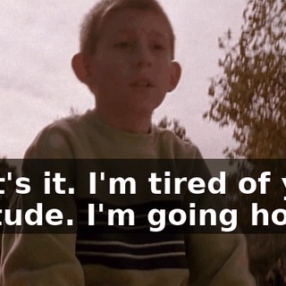 That's it. I'm tired of your attitude. I'm going home!