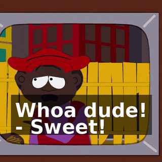 Whoa dude! - Sweet!