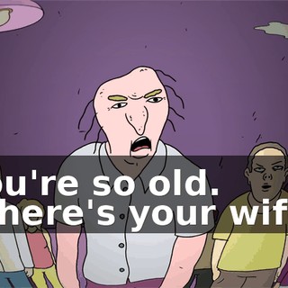 You're so old. Where's your wife?