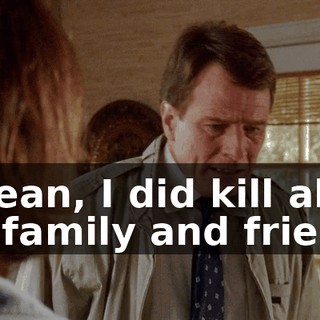 I mean, I did kill all his family and friends