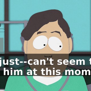 We just--can't seem to find him at this moment.