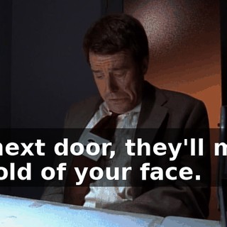 Go next door, they'll make a mold of your face.