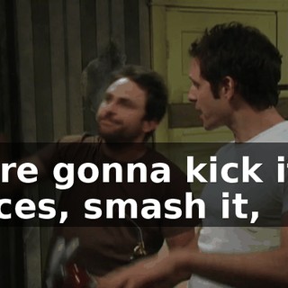 we're gonna kick it to pieces, smash it,