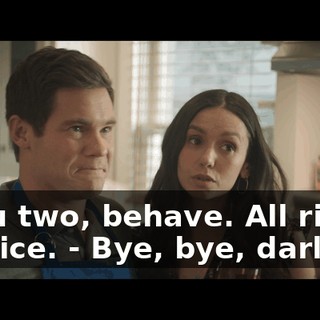 - You two, behave. All right? Be nice. - Bye, bye, darling.