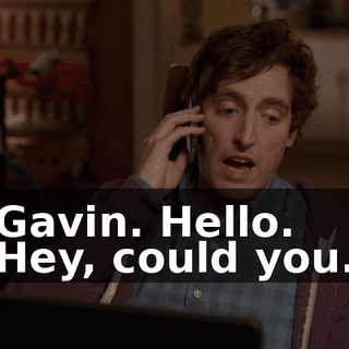 - Gavin. Hello. - Hey, could you...
