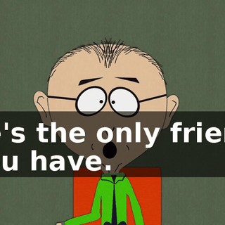 he's the only friend you have.
