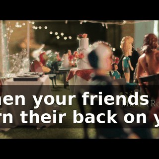♪ When your friends Turn their back on you ♪