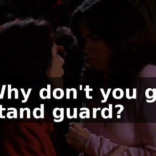 Why don't you go stand guard?