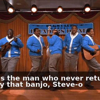 - ♪ He's the man who never returned ♪ - ♪ Play that banjo, Steve-o ♪