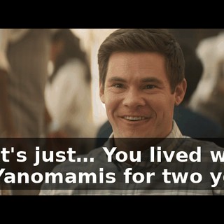 No! It's just… You lived with the Yanomamis for two years.
