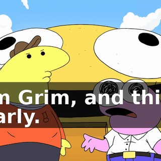I am Grim, and this is Gnarly.