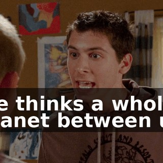 He thinks a whole planet between us