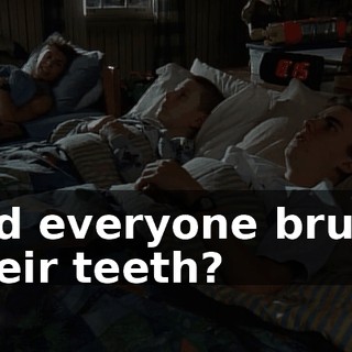 Did everyone brush their teeth?