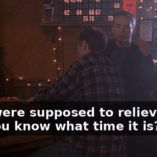 You were supposed to relieve me. Do you know what time it is?