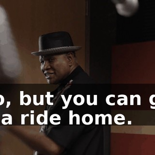 - No, but you can give me a ride home.
