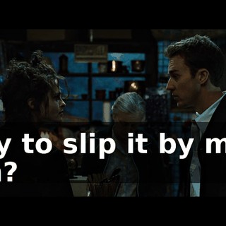 Try to slip it by me, eh?