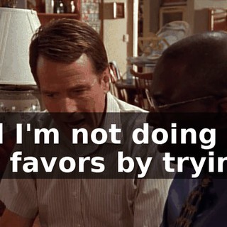 And I'm not doing you any favors by trying.