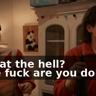 -What the hell? -The fuck are you doing?