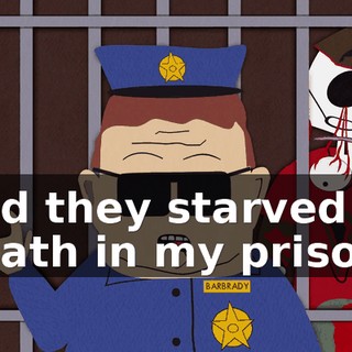 and they starved to death in my prison.