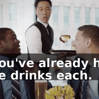 - You've already had five drinks each.