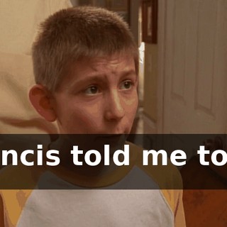 Francis told me to do it.