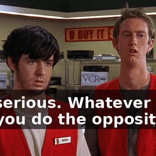 I'm serious. Whatever they do, you do the opposite.