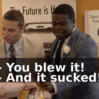 - You blew it! - And it sucked!
