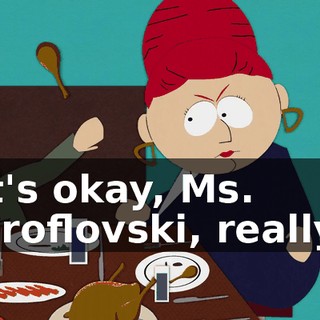 It's okay, Ms. Broflovski, really.