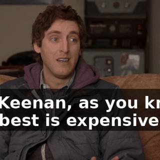 So, Keenan, as you know, the best is expensive.