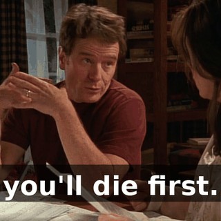 you'll die first.