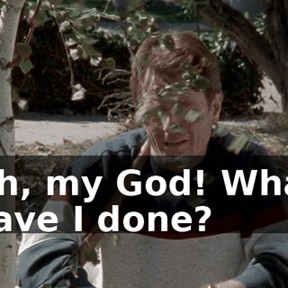 Oh, my God! What have I done?