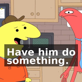 Have him do something.