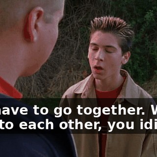We have to go together. We're tied to each other, you idiot!