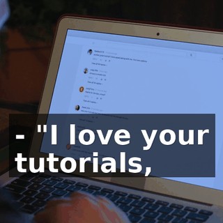 - "I love your tutorials,