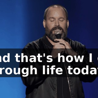 And that's how I go through life today.