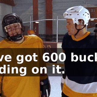 I've got 600 bucks riding on it.