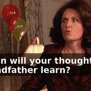 When will your thoughtless grandfather learn?