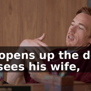 He opens up the door, he sees his wife,