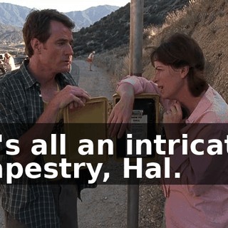 It's all an intricate tapestry, Hal.