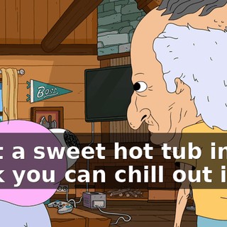 I got a sweet hot tub in the back you can chill out in.