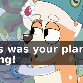 This was your plan all along!