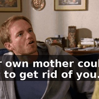 your own mother couldn't wait to get rid of you.