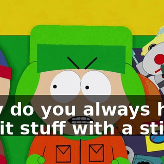 Why do you always have to hit stuff with a stick?