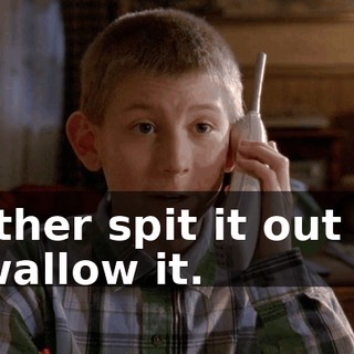 Either spit it out or swallow it.