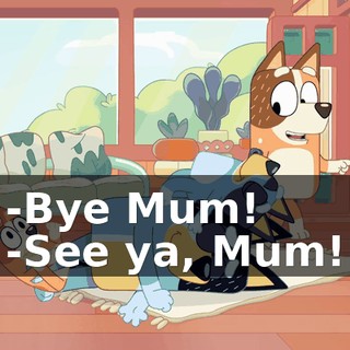 -Bye Mum! -See ya, Mum!