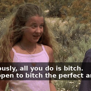 - Seriously, all you do is bitch. - I happen to bitch the perfect amount